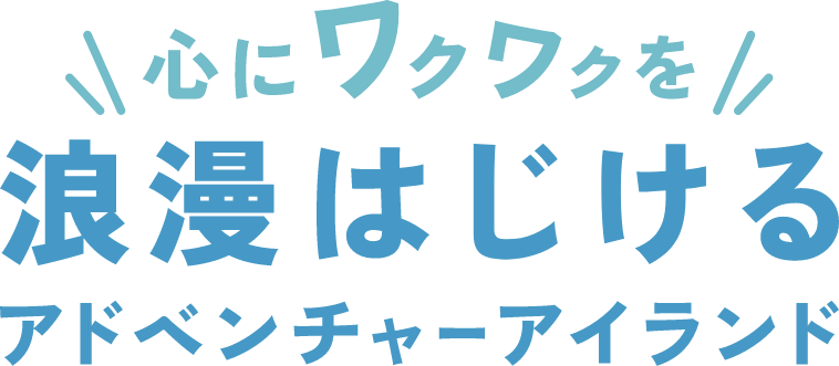 心にワクワクを！浪漫はじけるアドベンチャーアイランド