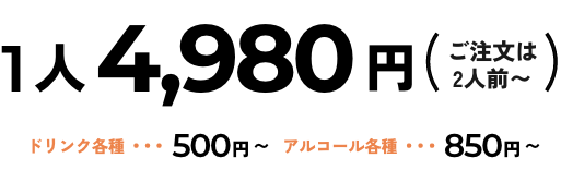 1人4,980円（ご注文は2人前〜） ドリンク各種500円〜、アルコール各種850円〜